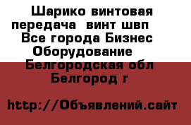 Шарико винтовая передача, винт швп  . - Все города Бизнес » Оборудование   . Белгородская обл.,Белгород г.